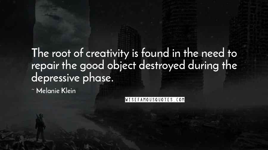 Melanie Klein Quotes: The root of creativity is found in the need to repair the good object destroyed during the depressive phase.