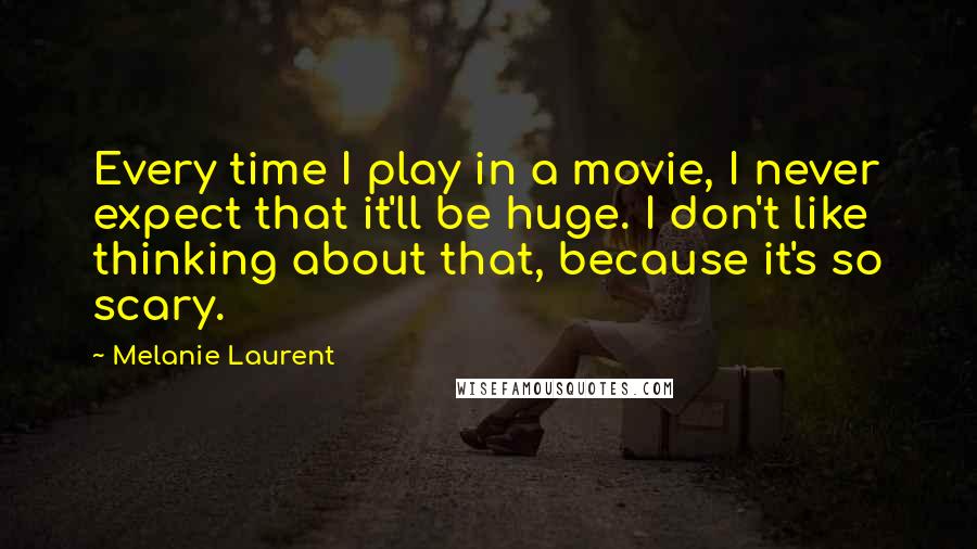Melanie Laurent Quotes: Every time I play in a movie, I never expect that it'll be huge. I don't like thinking about that, because it's so scary.