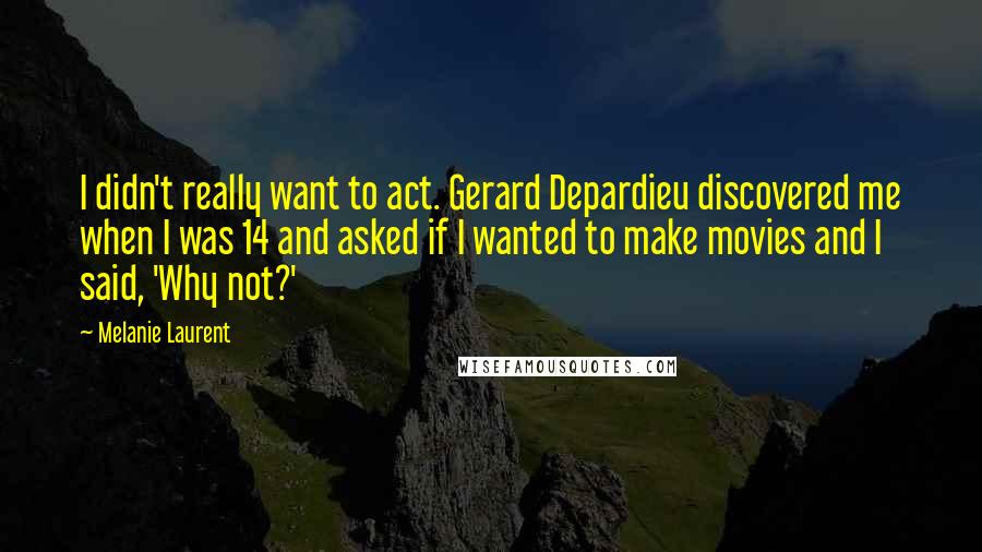 Melanie Laurent Quotes: I didn't really want to act. Gerard Depardieu discovered me when I was 14 and asked if I wanted to make movies and I said, 'Why not?'