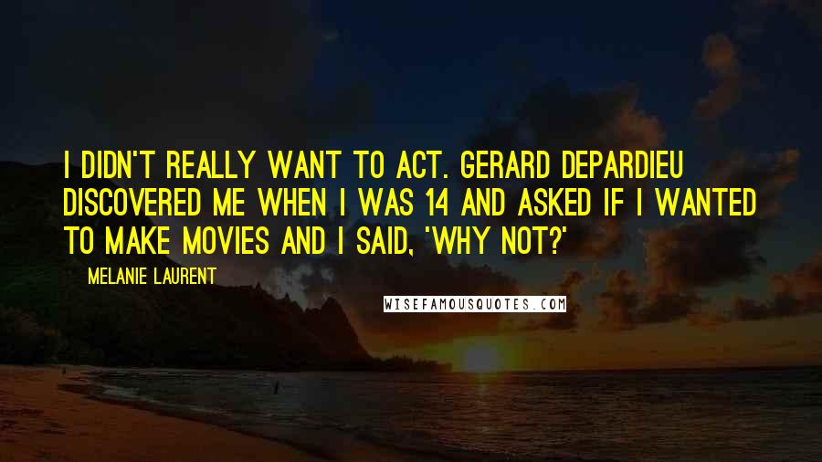 Melanie Laurent Quotes: I didn't really want to act. Gerard Depardieu discovered me when I was 14 and asked if I wanted to make movies and I said, 'Why not?'