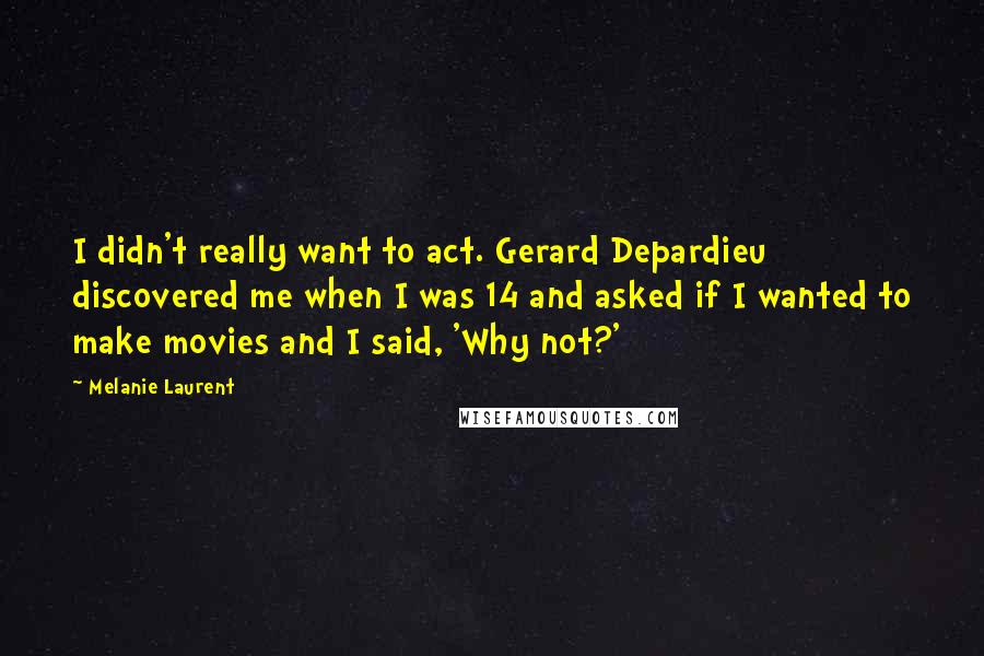 Melanie Laurent Quotes: I didn't really want to act. Gerard Depardieu discovered me when I was 14 and asked if I wanted to make movies and I said, 'Why not?'