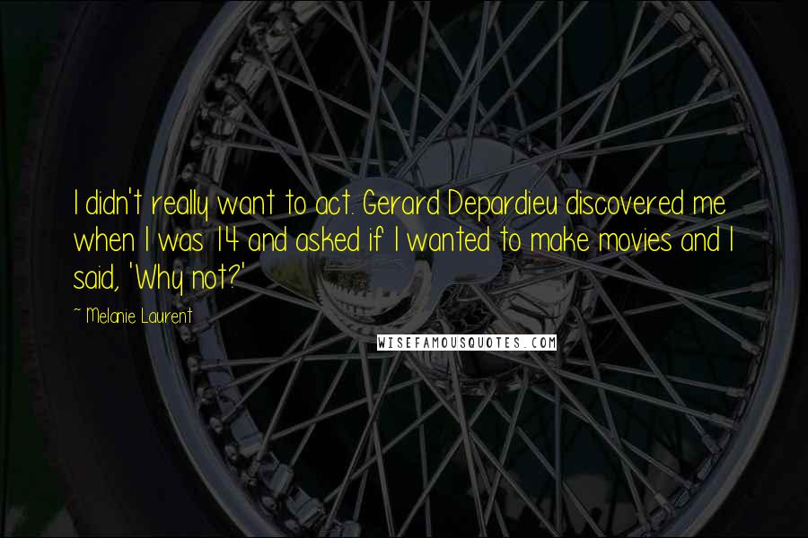 Melanie Laurent Quotes: I didn't really want to act. Gerard Depardieu discovered me when I was 14 and asked if I wanted to make movies and I said, 'Why not?'