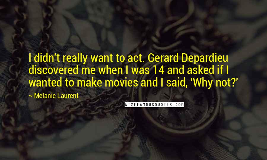 Melanie Laurent Quotes: I didn't really want to act. Gerard Depardieu discovered me when I was 14 and asked if I wanted to make movies and I said, 'Why not?'
