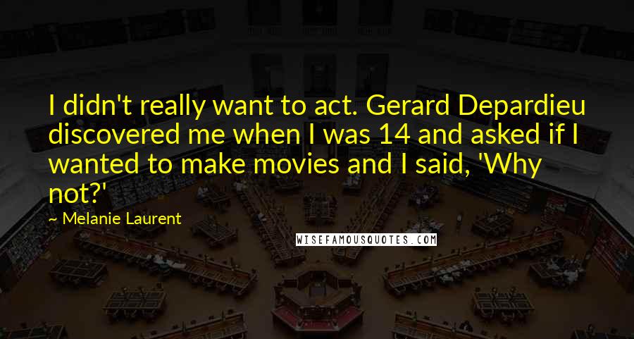 Melanie Laurent Quotes: I didn't really want to act. Gerard Depardieu discovered me when I was 14 and asked if I wanted to make movies and I said, 'Why not?'