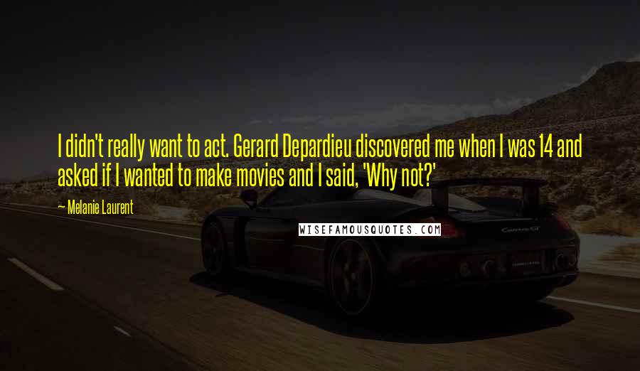 Melanie Laurent Quotes: I didn't really want to act. Gerard Depardieu discovered me when I was 14 and asked if I wanted to make movies and I said, 'Why not?'