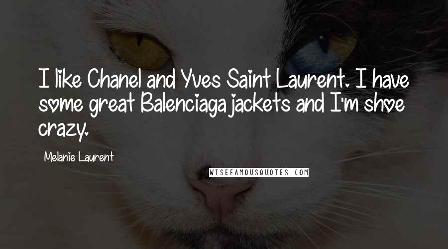 Melanie Laurent Quotes: I like Chanel and Yves Saint Laurent. I have some great Balenciaga jackets and I'm shoe crazy.