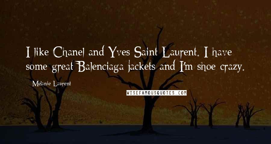 Melanie Laurent Quotes: I like Chanel and Yves Saint Laurent. I have some great Balenciaga jackets and I'm shoe crazy.