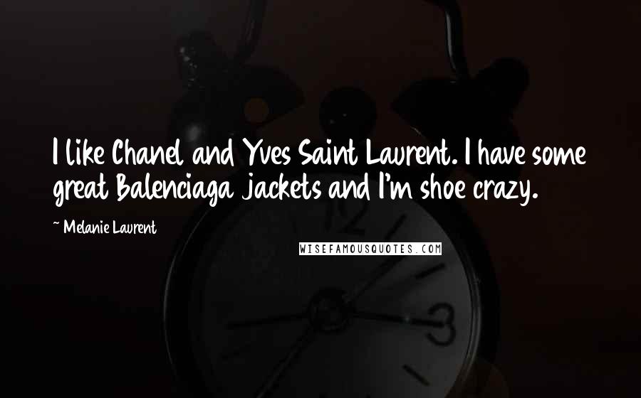 Melanie Laurent Quotes: I like Chanel and Yves Saint Laurent. I have some great Balenciaga jackets and I'm shoe crazy.