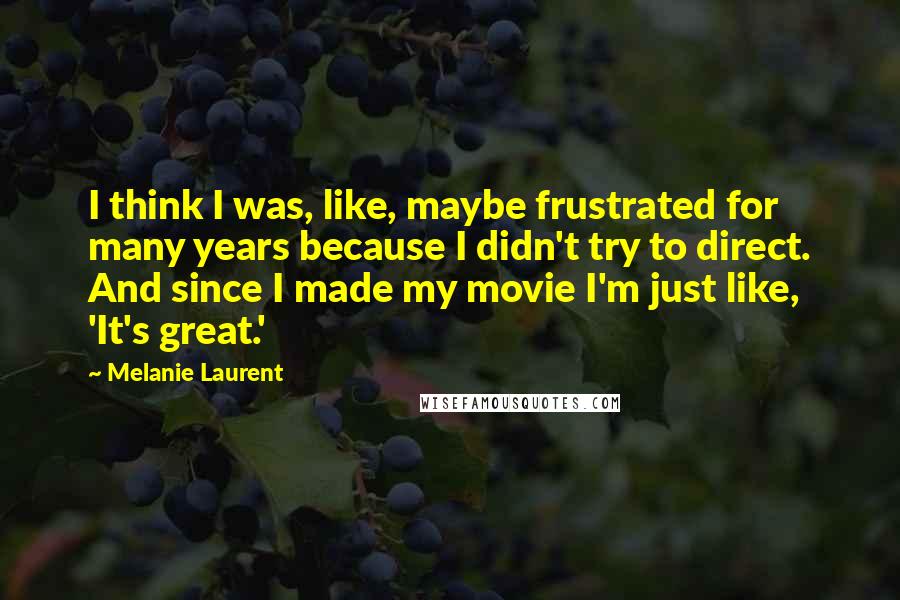 Melanie Laurent Quotes: I think I was, like, maybe frustrated for many years because I didn't try to direct. And since I made my movie I'm just like, 'It's great.'