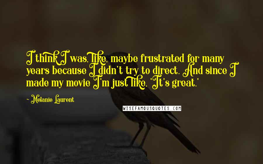 Melanie Laurent Quotes: I think I was, like, maybe frustrated for many years because I didn't try to direct. And since I made my movie I'm just like, 'It's great.'