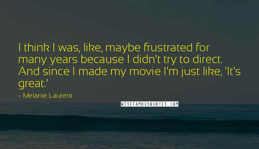 Melanie Laurent Quotes: I think I was, like, maybe frustrated for many years because I didn't try to direct. And since I made my movie I'm just like, 'It's great.'