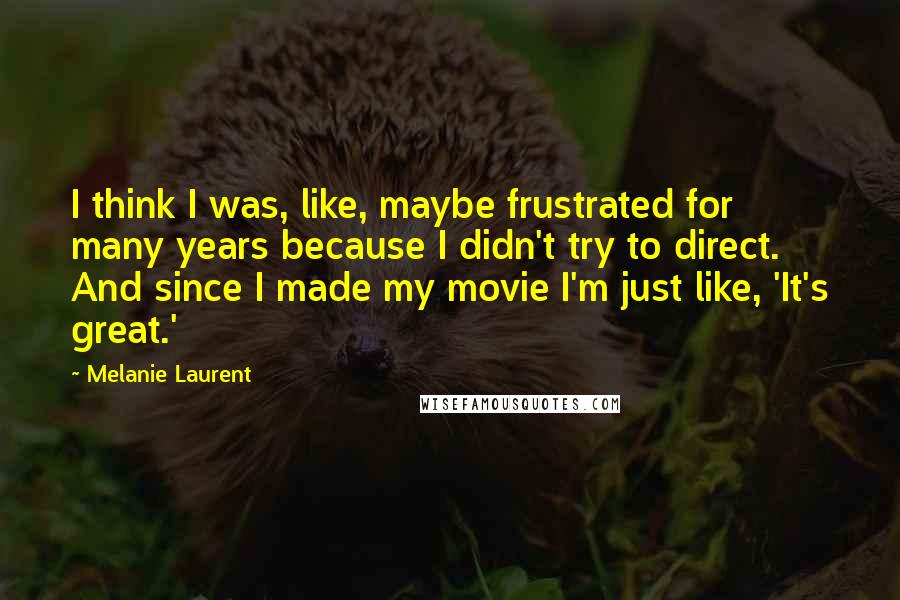 Melanie Laurent Quotes: I think I was, like, maybe frustrated for many years because I didn't try to direct. And since I made my movie I'm just like, 'It's great.'