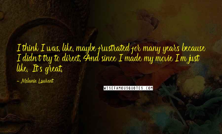 Melanie Laurent Quotes: I think I was, like, maybe frustrated for many years because I didn't try to direct. And since I made my movie I'm just like, 'It's great.'