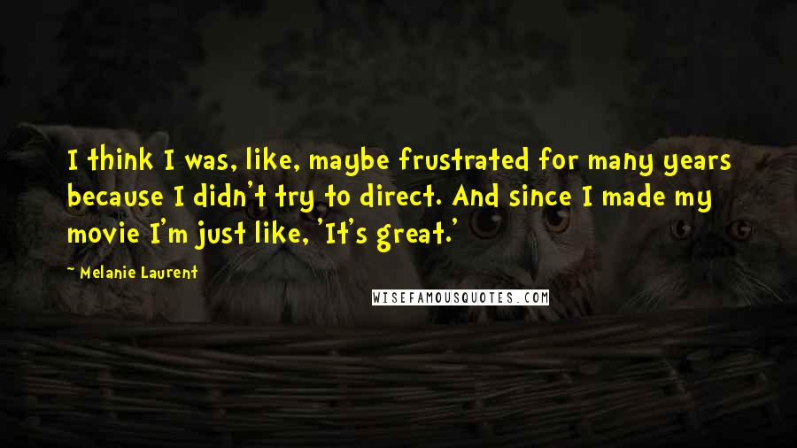 Melanie Laurent Quotes: I think I was, like, maybe frustrated for many years because I didn't try to direct. And since I made my movie I'm just like, 'It's great.'