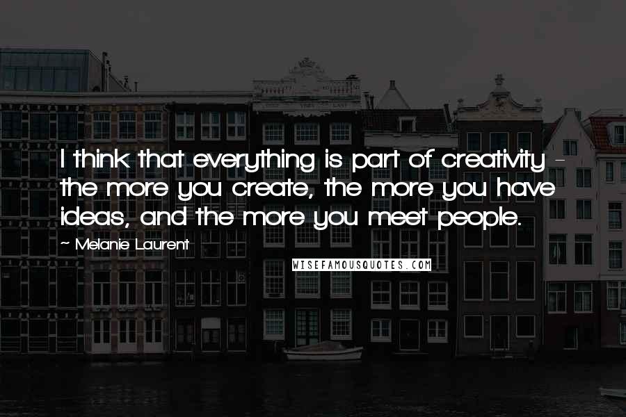 Melanie Laurent Quotes: I think that everything is part of creativity - the more you create, the more you have ideas, and the more you meet people.