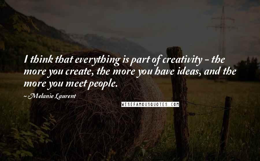 Melanie Laurent Quotes: I think that everything is part of creativity - the more you create, the more you have ideas, and the more you meet people.