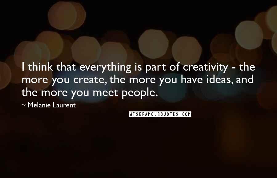 Melanie Laurent Quotes: I think that everything is part of creativity - the more you create, the more you have ideas, and the more you meet people.