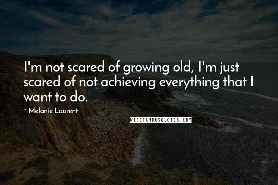 Melanie Laurent Quotes: I'm not scared of growing old, I'm just scared of not achieving everything that I want to do.