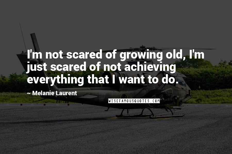 Melanie Laurent Quotes: I'm not scared of growing old, I'm just scared of not achieving everything that I want to do.