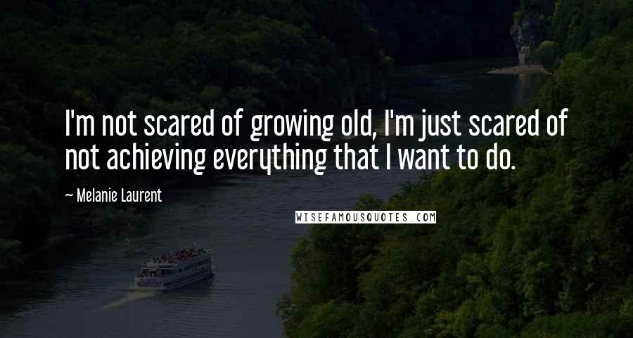 Melanie Laurent Quotes: I'm not scared of growing old, I'm just scared of not achieving everything that I want to do.