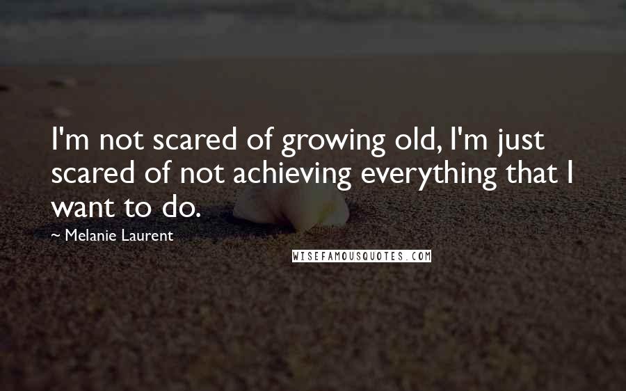 Melanie Laurent Quotes: I'm not scared of growing old, I'm just scared of not achieving everything that I want to do.