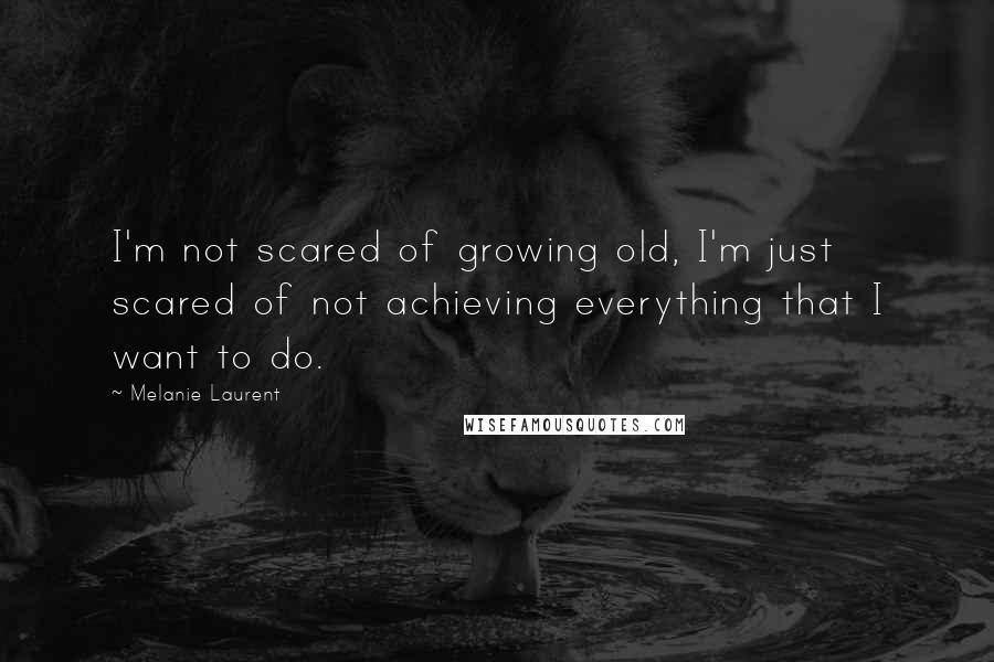 Melanie Laurent Quotes: I'm not scared of growing old, I'm just scared of not achieving everything that I want to do.