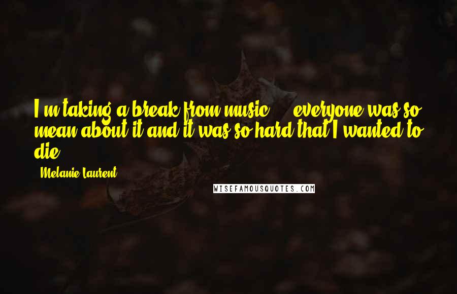 Melanie Laurent Quotes: I'm taking a break from music ... everyone was so mean about it and it was so hard that I wanted to die.