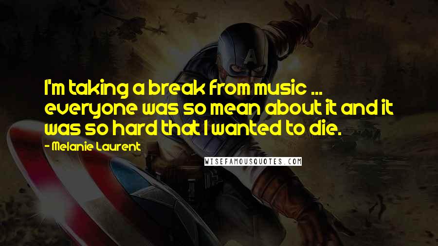 Melanie Laurent Quotes: I'm taking a break from music ... everyone was so mean about it and it was so hard that I wanted to die.