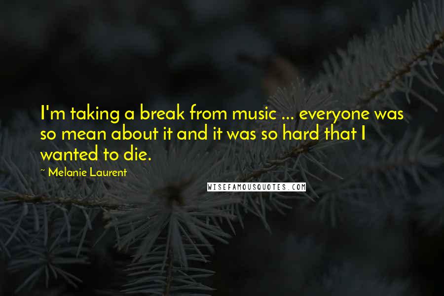 Melanie Laurent Quotes: I'm taking a break from music ... everyone was so mean about it and it was so hard that I wanted to die.