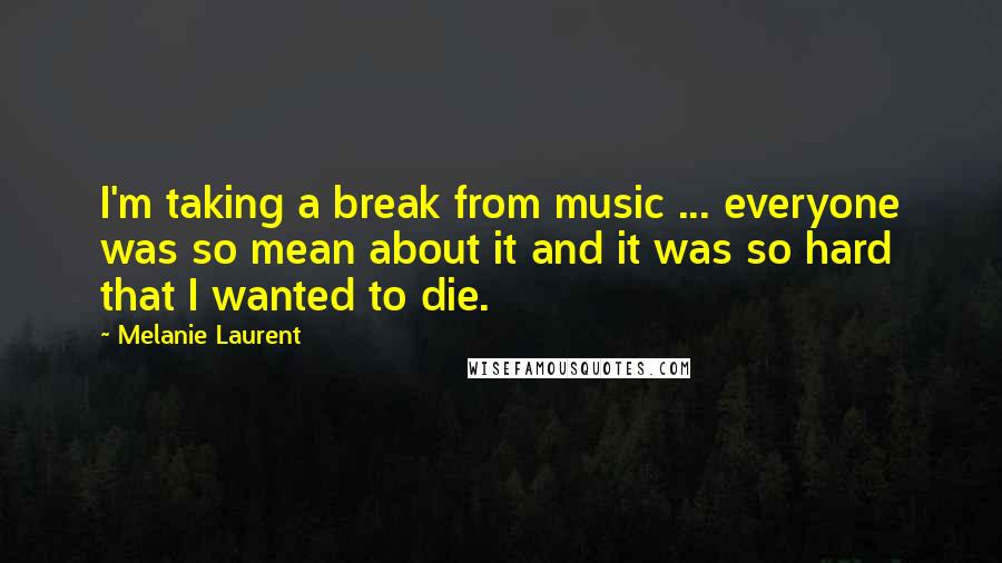 Melanie Laurent Quotes: I'm taking a break from music ... everyone was so mean about it and it was so hard that I wanted to die.