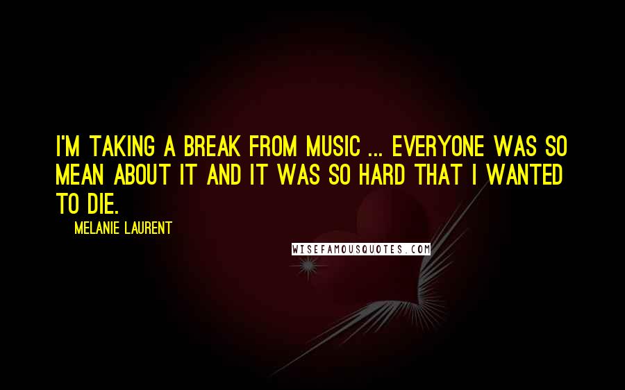 Melanie Laurent Quotes: I'm taking a break from music ... everyone was so mean about it and it was so hard that I wanted to die.