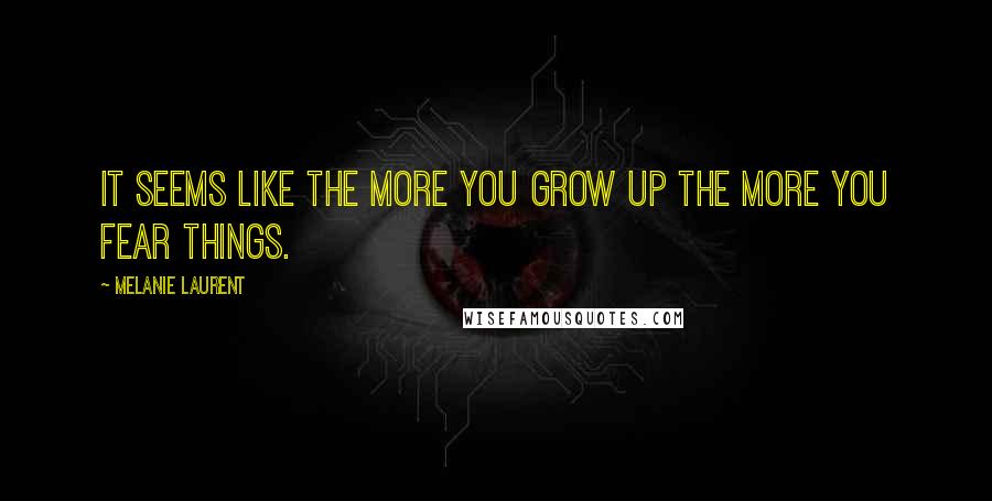 Melanie Laurent Quotes: It seems like the more you grow up the more you fear things.