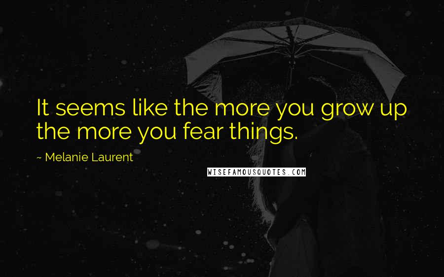 Melanie Laurent Quotes: It seems like the more you grow up the more you fear things.