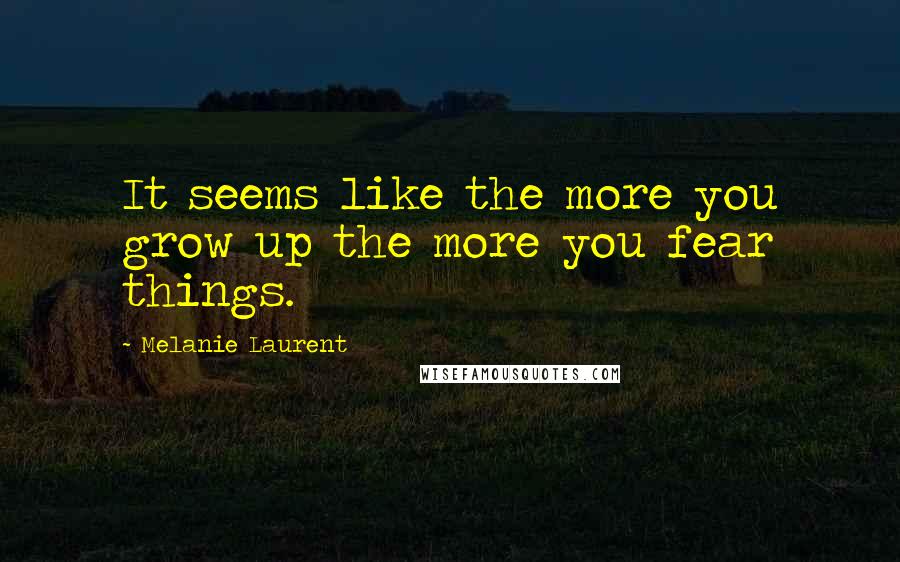 Melanie Laurent Quotes: It seems like the more you grow up the more you fear things.