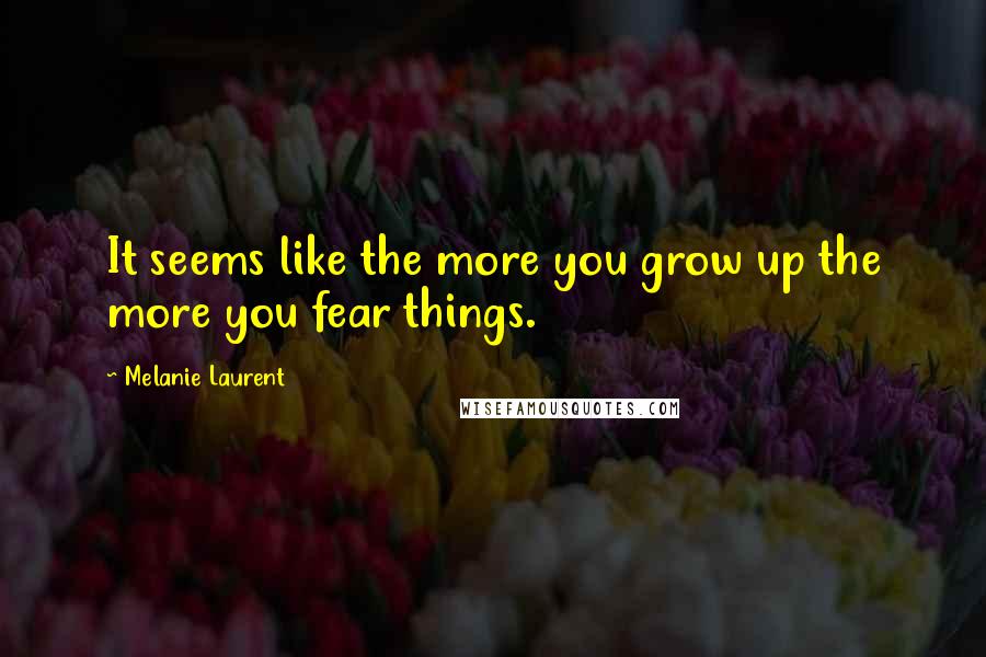 Melanie Laurent Quotes: It seems like the more you grow up the more you fear things.