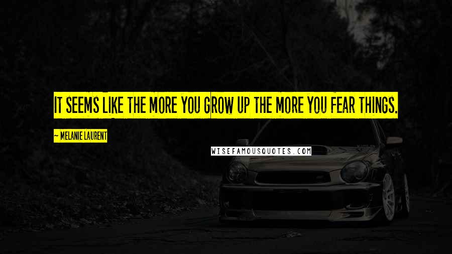 Melanie Laurent Quotes: It seems like the more you grow up the more you fear things.