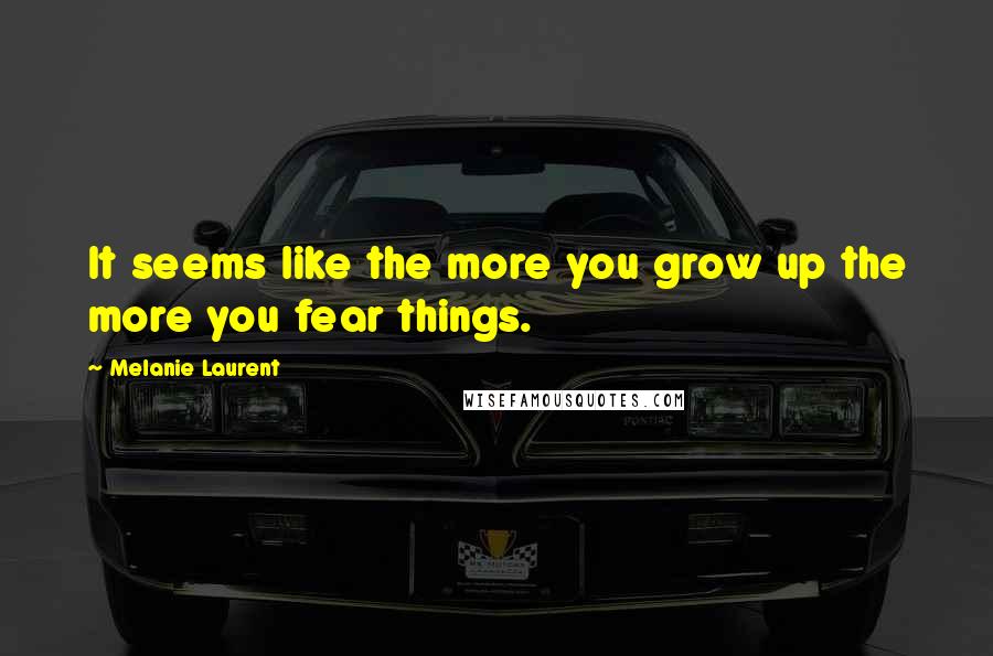 Melanie Laurent Quotes: It seems like the more you grow up the more you fear things.