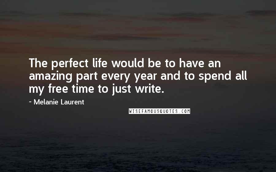 Melanie Laurent Quotes: The perfect life would be to have an amazing part every year and to spend all my free time to just write.