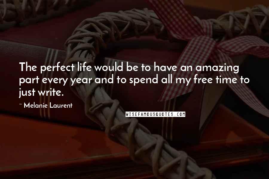 Melanie Laurent Quotes: The perfect life would be to have an amazing part every year and to spend all my free time to just write.
