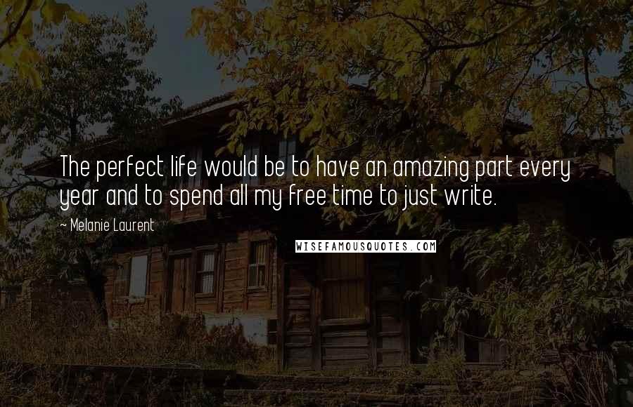 Melanie Laurent Quotes: The perfect life would be to have an amazing part every year and to spend all my free time to just write.