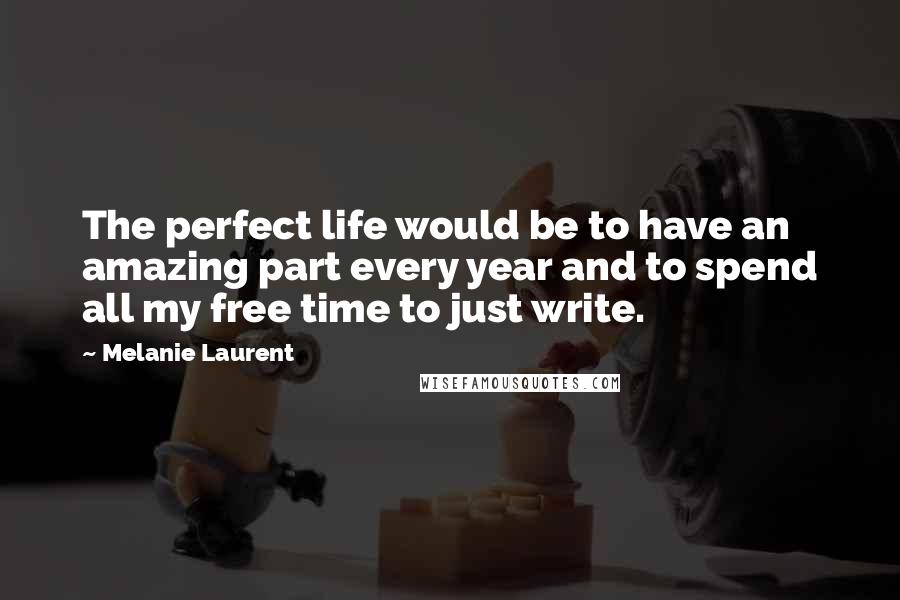 Melanie Laurent Quotes: The perfect life would be to have an amazing part every year and to spend all my free time to just write.