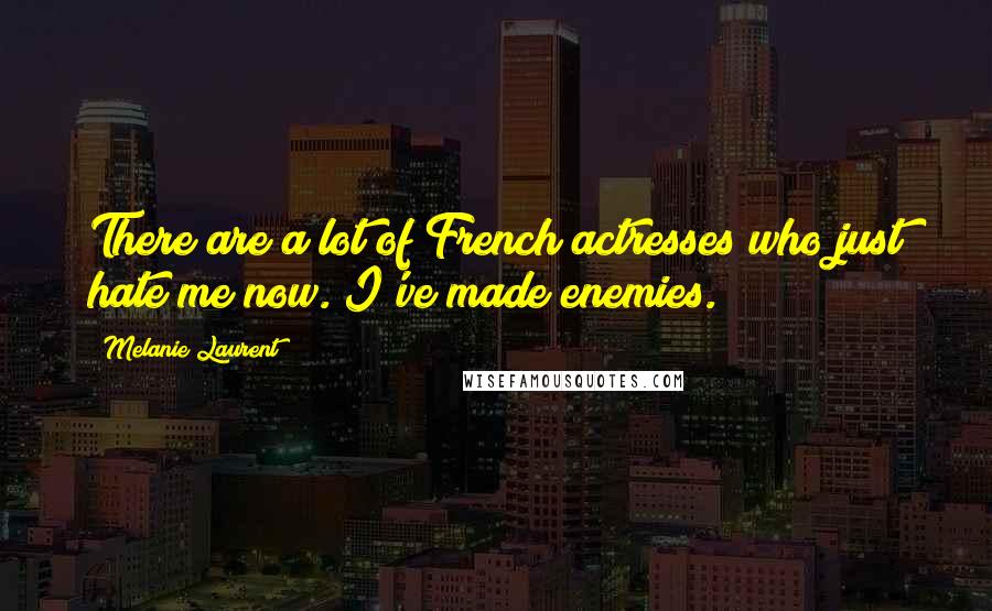 Melanie Laurent Quotes: There are a lot of French actresses who just hate me now. I've made enemies.