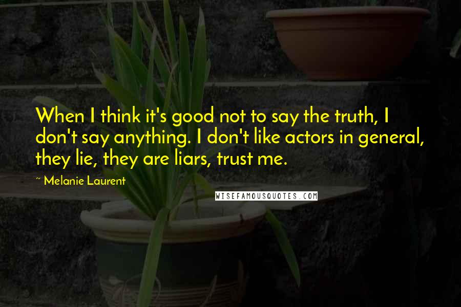 Melanie Laurent Quotes: When I think it's good not to say the truth, I don't say anything. I don't like actors in general, they lie, they are liars, trust me.