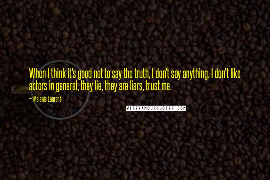 Melanie Laurent Quotes: When I think it's good not to say the truth, I don't say anything. I don't like actors in general, they lie, they are liars, trust me.