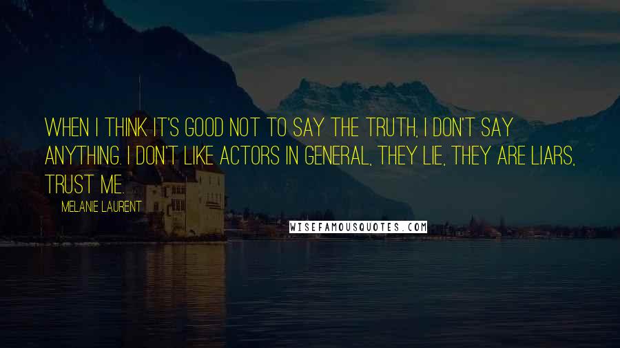 Melanie Laurent Quotes: When I think it's good not to say the truth, I don't say anything. I don't like actors in general, they lie, they are liars, trust me.