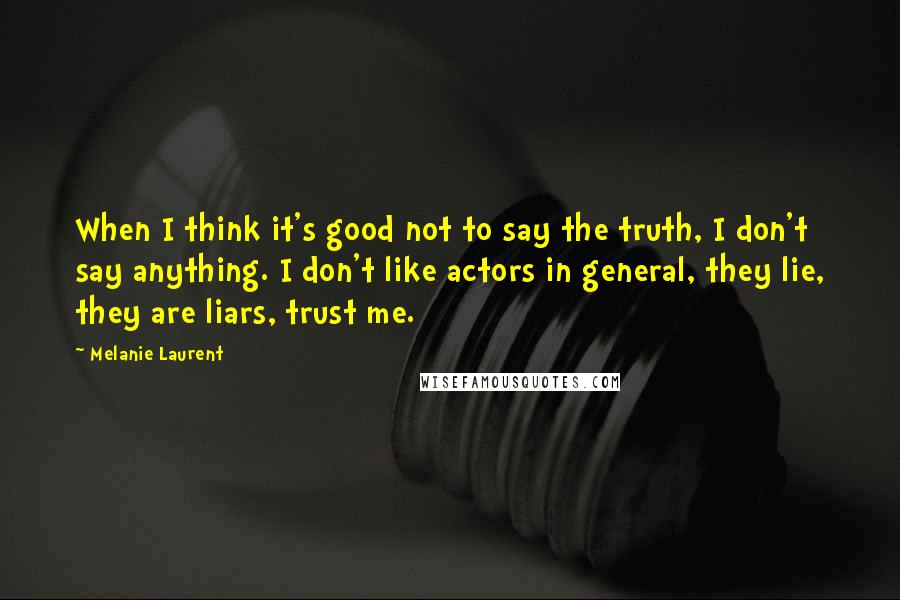 Melanie Laurent Quotes: When I think it's good not to say the truth, I don't say anything. I don't like actors in general, they lie, they are liars, trust me.