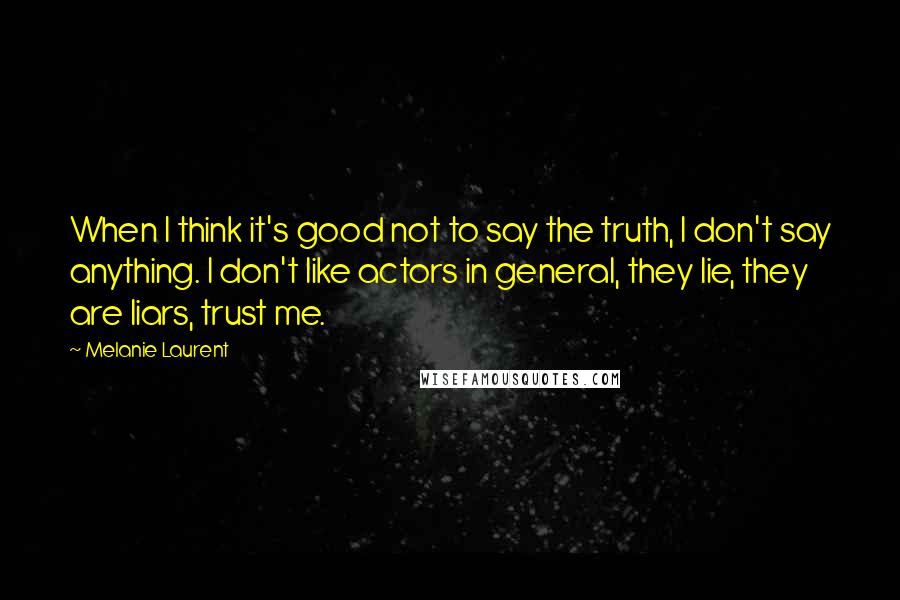 Melanie Laurent Quotes: When I think it's good not to say the truth, I don't say anything. I don't like actors in general, they lie, they are liars, trust me.