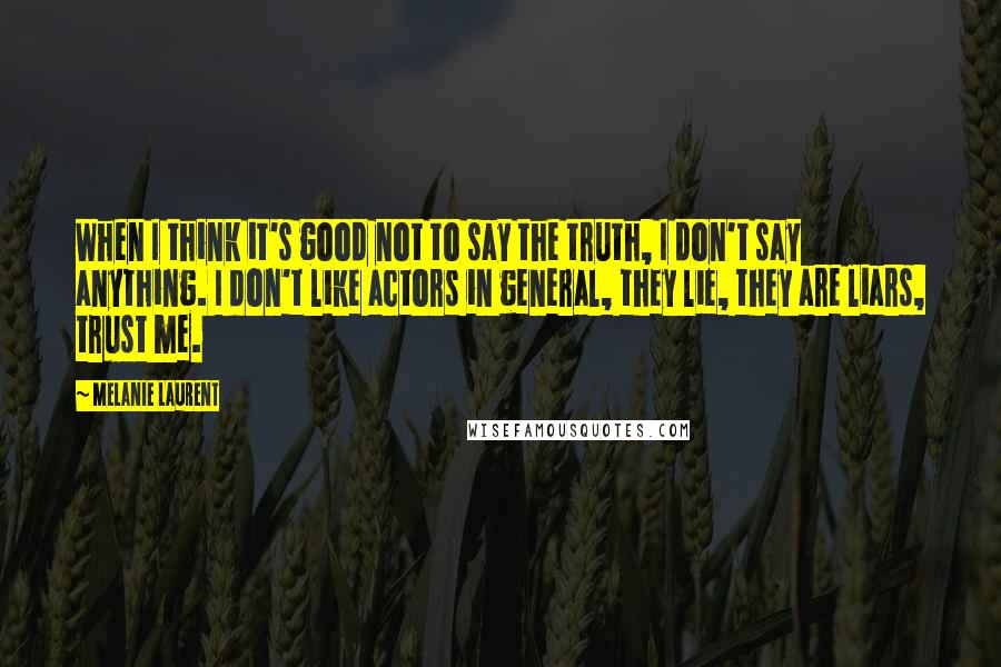 Melanie Laurent Quotes: When I think it's good not to say the truth, I don't say anything. I don't like actors in general, they lie, they are liars, trust me.