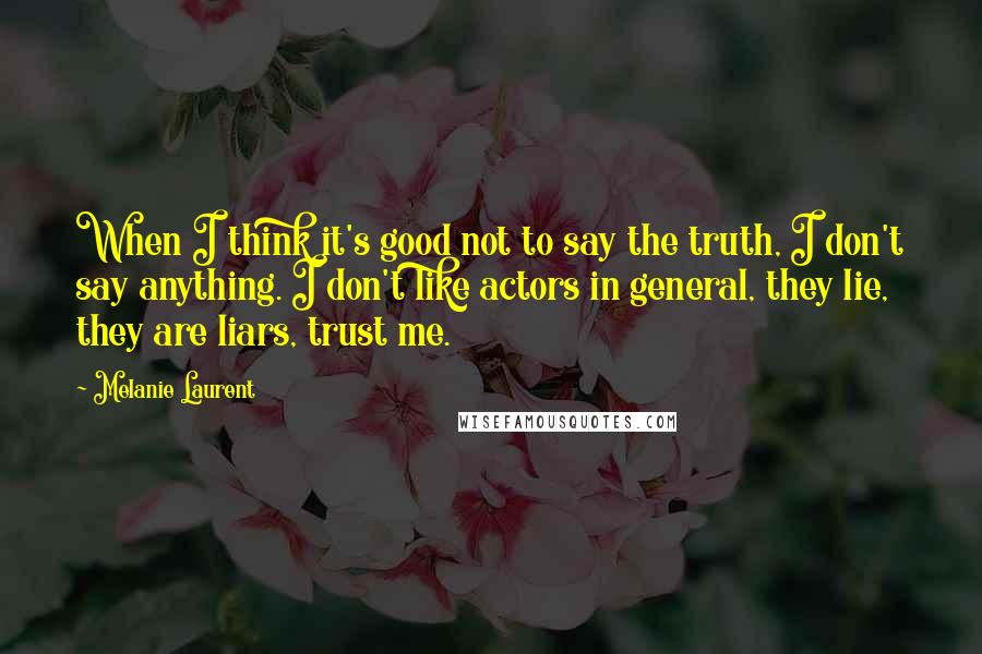 Melanie Laurent Quotes: When I think it's good not to say the truth, I don't say anything. I don't like actors in general, they lie, they are liars, trust me.