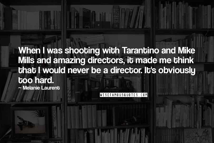 Melanie Laurent Quotes: When I was shooting with Tarantino and Mike Mills and amazing directors, it made me think that I would never be a director. It's obviously too hard.